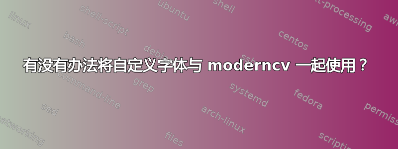 有没有办法将自定义字体与 moderncv 一起使用？