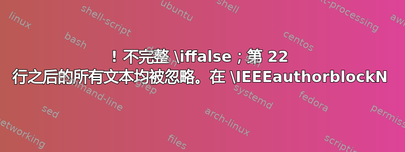 ! 不完整 \iffalse；第 22 行之后的所有文本均被忽略。在 \IEEEauthorblockN