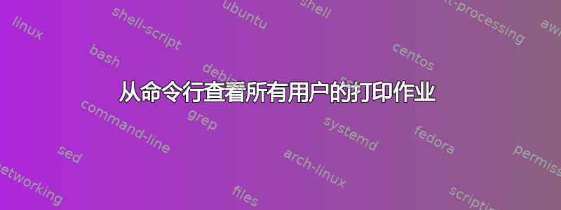 从命令行查看所有用户的打印作业