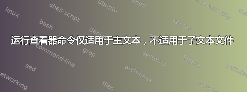 运行查看器命令仅适用于主文本，不适用于子文本文件