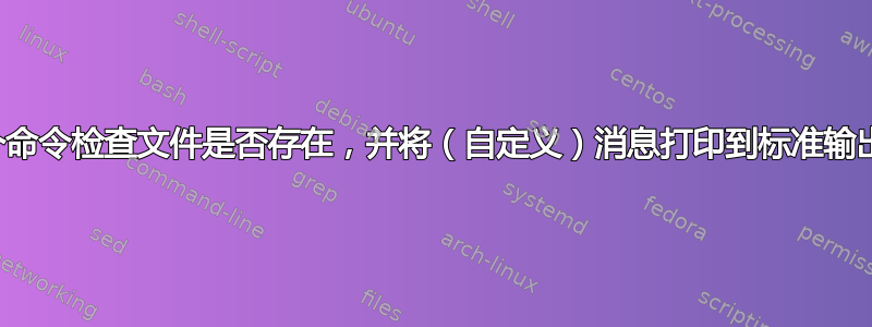 单个命令检查文件是否存在，并将（自定义）消息打印到标准输出？