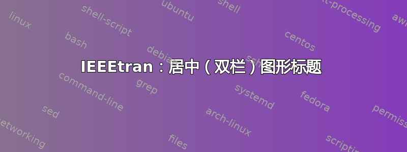 IEEEtran：居中（双栏）图形标题