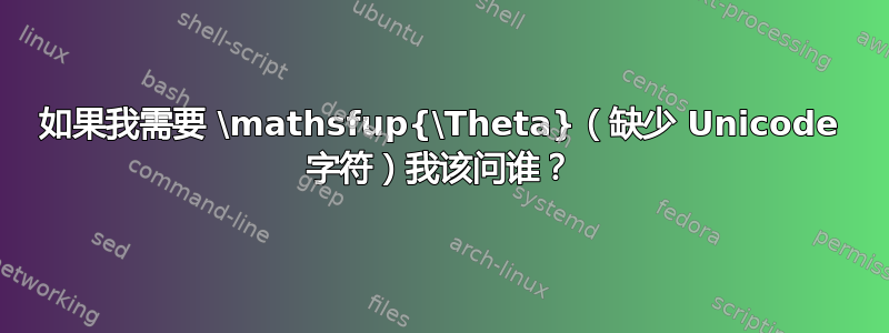 如果我需要 \mathsfup{\Theta}（缺少 Unicode 字符）我该问谁？