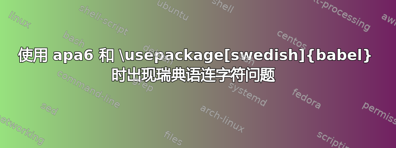 使用 apa6 和 \usepackage[swedish]{babel} 时出现瑞典语连字符问题 