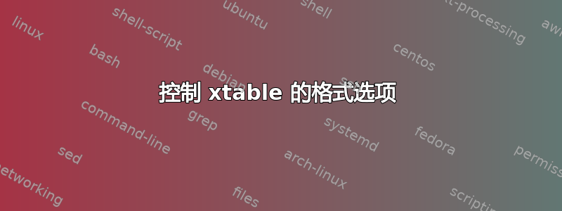 控制 xtable 的格式选项