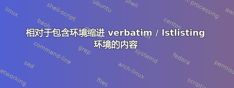 相对于包含环境缩进 verbatim / lstlisting 环境的内容