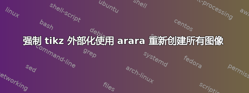 强制 tikz 外部化使用 arara 重新创建所有图像