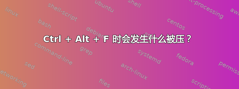 Ctrl + Alt + F 时会发生什么被压？