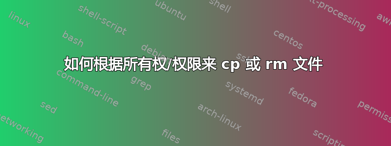 如何根据所有权/权限来 cp 或 rm 文件