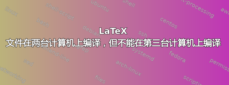 LaTeX 文件在两台计算机上编译，但不能在第三台计算机上编译