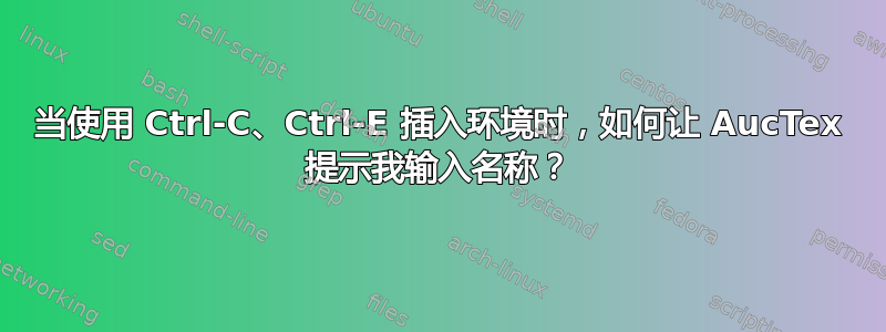 当使用 Ctrl-C、Ctrl-E 插入环境时，如何让 AucTex 提示我输入名称？