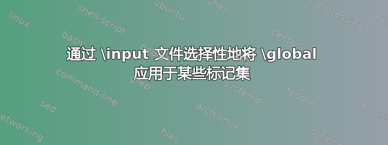 通过 \input 文件选择性地将 \global 应用于某些标记集