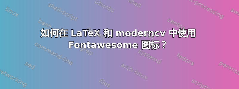 如何在 LaTeX 和 moderncv 中使用 Fontawesome 图标？