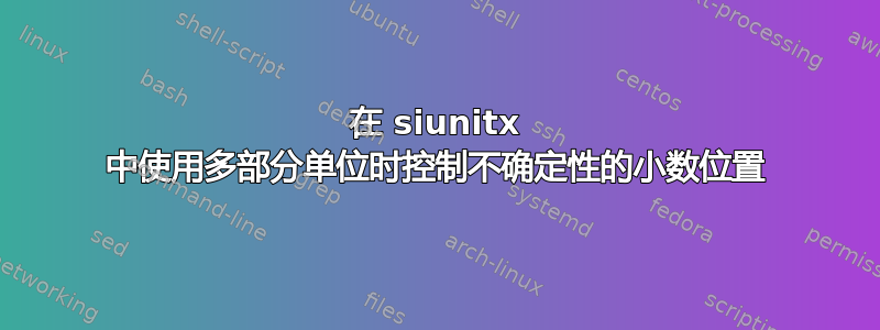 在 siunitx 中使用多部分单位时控制不确定性的小数位置