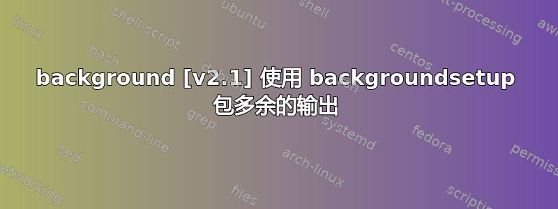 background [v2.1] 使用 backgroundsetup 包多余的输出