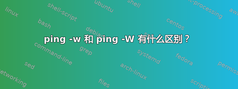 ping -w 和 ping -W 有什么区别？