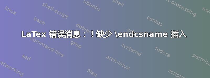 LaTex 错误消息：！缺少 \endcsname 插入