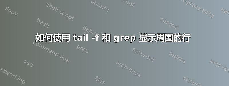 如何使用 tail -f 和 grep 显示周围的行