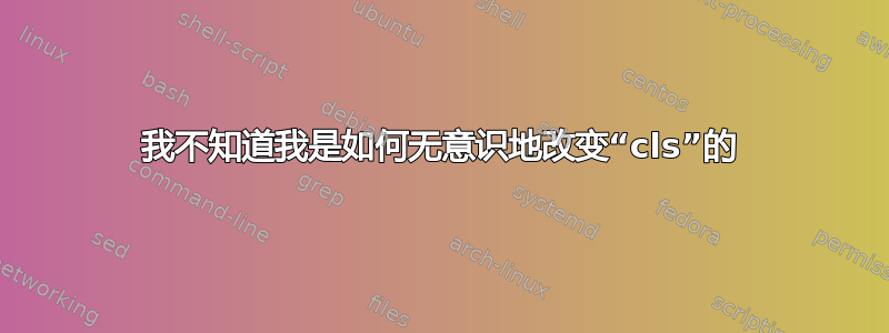 我不知道我是如何无意识地改变“cls”的