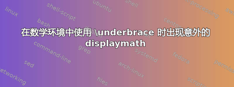 在数学环境中使用 \underbrace 时出现意外的 displaymath