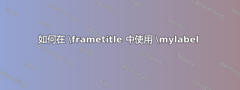 如何在 \frametitle 中使用 \mylabel