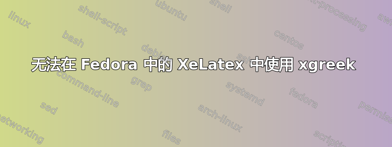 无法在 Fedora 中的 XeLatex 中使用 xgreek