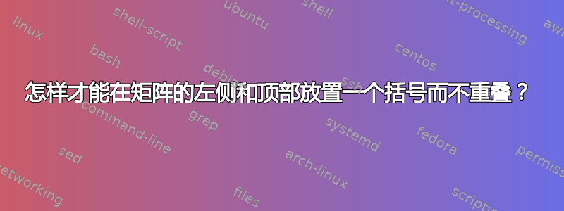 怎样才能在矩阵的左侧和顶部放置一个括号而不重叠？