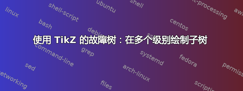 使用 TikZ 的故障树：在多个级别绘制子树