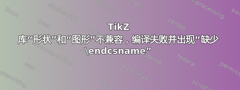 TikZ 库“形状”和“图形”不兼容，编译失败并出现“缺少 \endcsname”