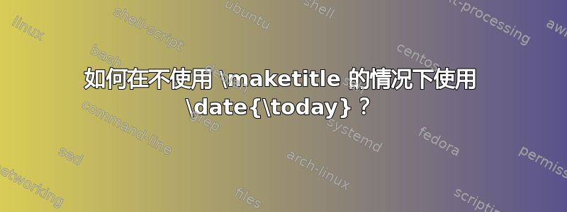 如何在不使用 \maketitle 的情况下使用 \date{\today}？