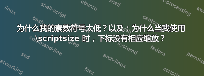 为什么我的素数符号太低？以及：为什么当我使用 \scriptsize 时，下标没有相应缩放？