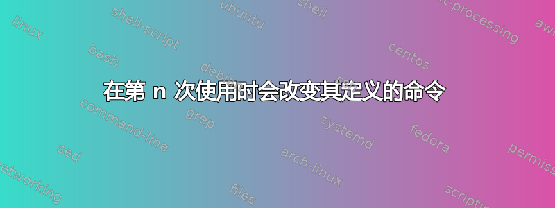 在第 n 次使用时会改变其定义的命令