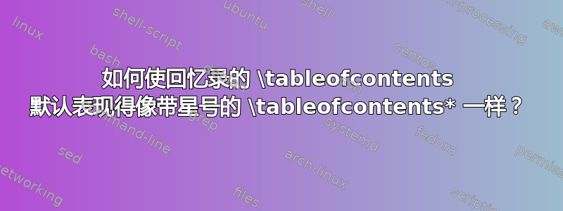 如何使回忆录的 \tableofcontents 默认表现得像带星号的 \tableofcontents* 一样？