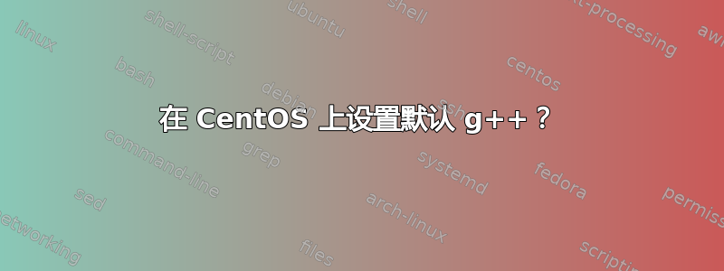 在 CentOS 上设置默认 g++？