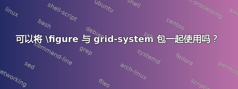 可以将 \figure 与 grid-system 包一起使用吗？