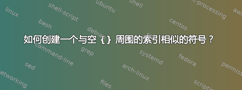 如何创建一个与空 {} 周围的索引相似的符号？