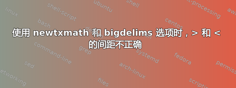 使用 newtxmath 和 bigdelims 选项时，> 和 < 的间距不正确 