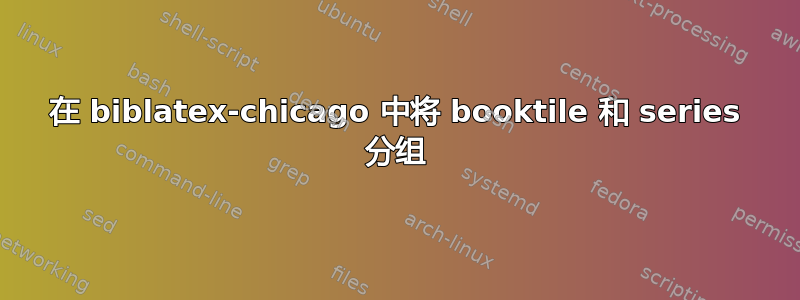 在 biblatex-chicago 中将 booktile 和 series 分组