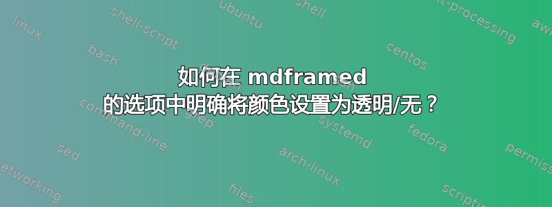 如何在 mdframed 的选项中明确将颜色设置为透明/无？