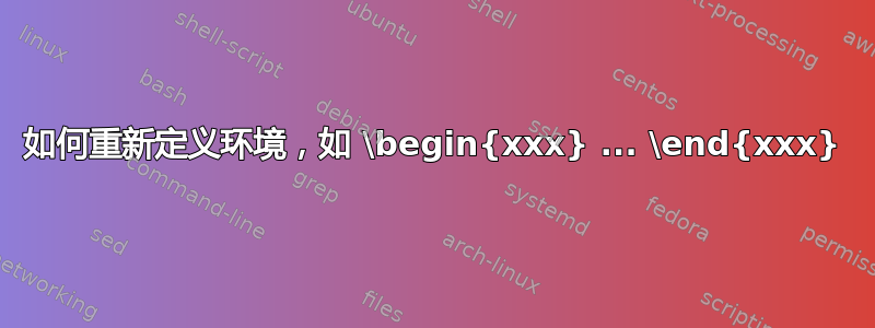 如何重新定义环境，如 \begin{xxx} ... \end{xxx}