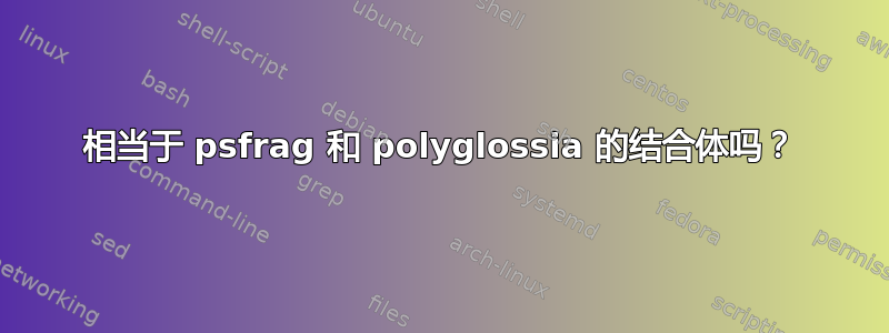 相当于 psfrag 和 polyglossia 的结合体吗？