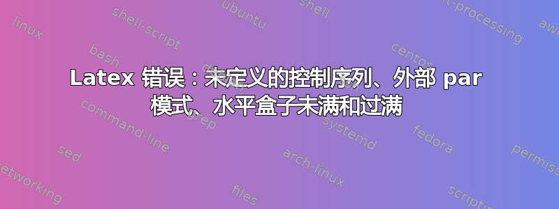 Latex 错误：未定义的控制序列、外部 par 模式、水平盒子未满和过满