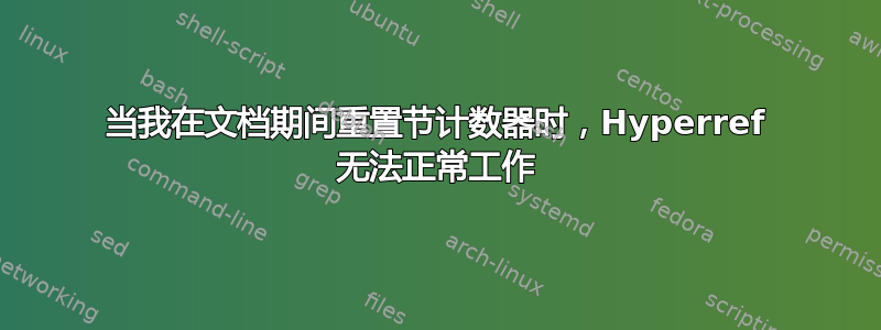 当我在文档期间重置节计数器时，Hyperref 无法正常工作