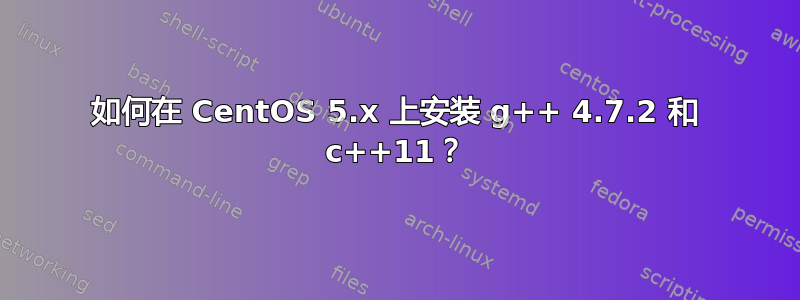 如何在 CentOS 5.x 上安装 g++ 4.7.2 和 c++11？