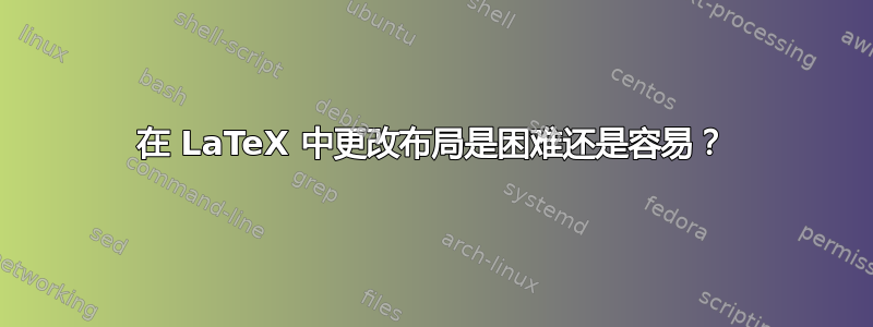 在 LaTeX 中更改布局是困难还是容易？