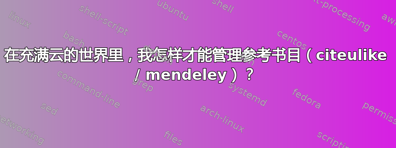 在充满云的世界里，我怎样才能管理参考书目（citeulike / mendeley）？