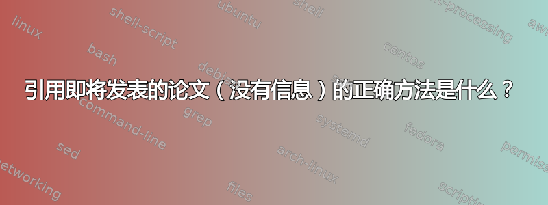 引用即将发表的论文（没有信息）的正确方法是什么？