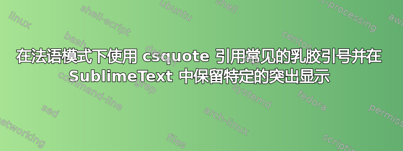 在法语模式下使用 csquote 引用常见的乳胶引号并在 SublimeText 中保留特定的突出显示