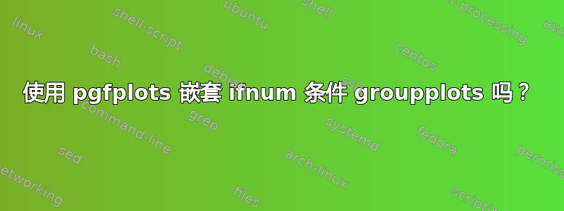 使用 pgfplots 嵌套 ifnum 条件 groupplots 吗？