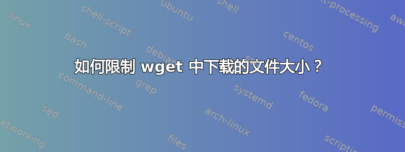 如何限制 wget 中下载的文件大小？